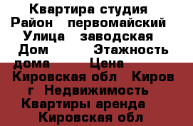 Квартира-студия › Район ­ первомайский › Улица ­ заводская › Дом ­ 6/2 › Этажность дома ­ 17 › Цена ­ 8 000 - Кировская обл., Киров г. Недвижимость » Квартиры аренда   . Кировская обл.